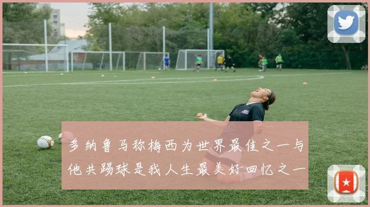 多纳鲁马称梅西为世界最佳之一与他共踢球是我人生最美好回忆之一