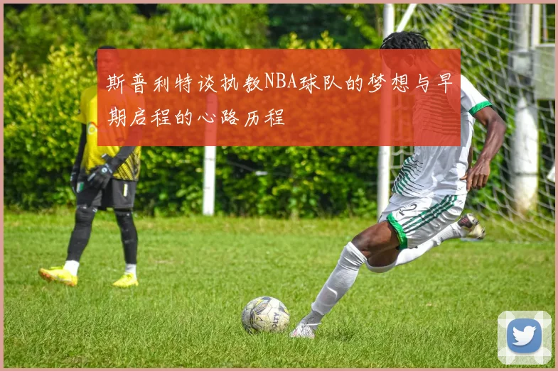 斯普利特谈执教NBA球队的梦想与早期启程的心路历程