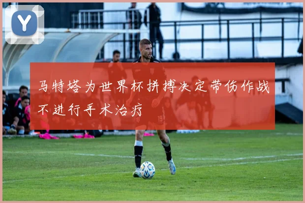 马特塔为世界杯拼搏决定带伤作战不进行手术治疗