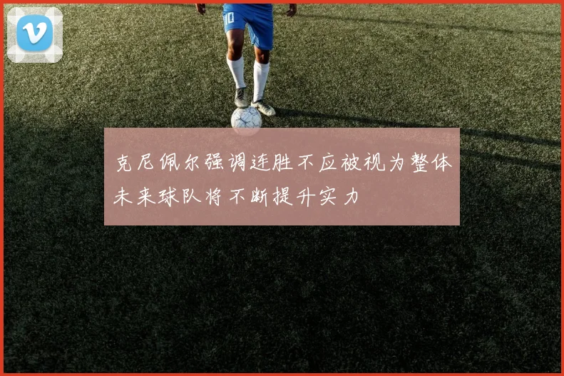 克尼佩尔强调连胜不应被视为整体未来球队将不断提升实力