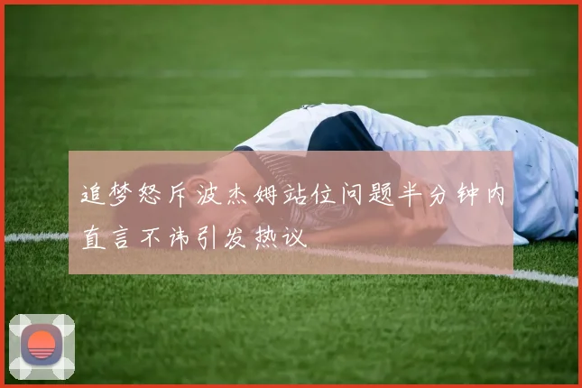 追梦怒斥波杰姆站位问题半分钟内直言不讳引发热议