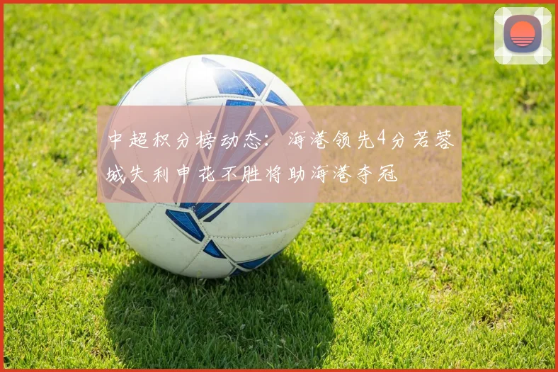 中超积分榜动态：海港领先4分若蓉城失利申花不胜将助海港夺冠