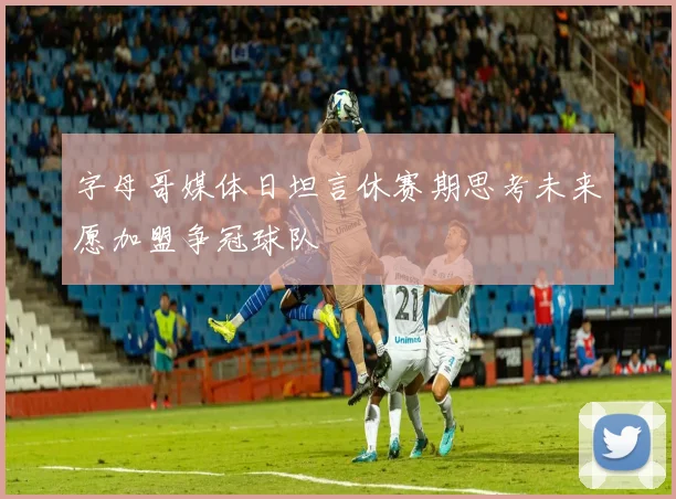 字母哥媒体日坦言休赛期思考未来愿加盟争冠球队