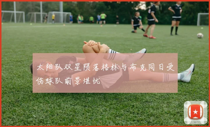 太阳队双星陨落格林与布克同日受伤球队前景堪忧