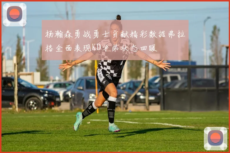 杨瀚森勇战勇士贡献精彩数据弗拉格全面表现KD学弟状态回暖