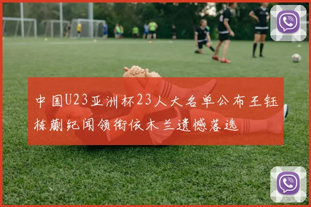 中国U23亚洲杯23人大名单公布王钰栋蒯纪闻领衔依木兰遗憾落选