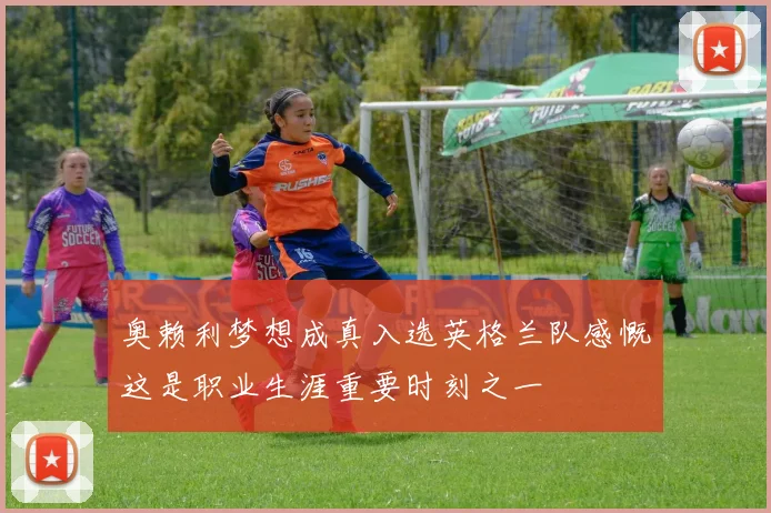 奥赖利梦想成真入选英格兰队感慨这是职业生涯重要时刻之一