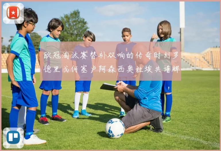 欧冠淘汰赛替补双响的传奇时刻罗德里戈何塞卢阿森西奥杜埃共谱辉煌