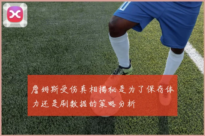 詹姆斯受伤真相揭秘是为了保存体力还是刷数据的策略分析