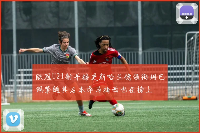 欧冠U21射手榜更新哈兰德领衔姆巴佩紧随其后本泽马梅西也在榜上