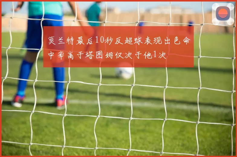 莫兰特最后10秒反超球表现出色命中率高于塔图姆仅次于他1次