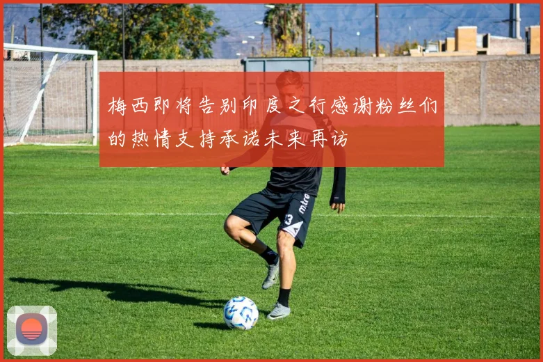 梅西即将告别印度之行感谢粉丝们的热情支持承诺未来再访