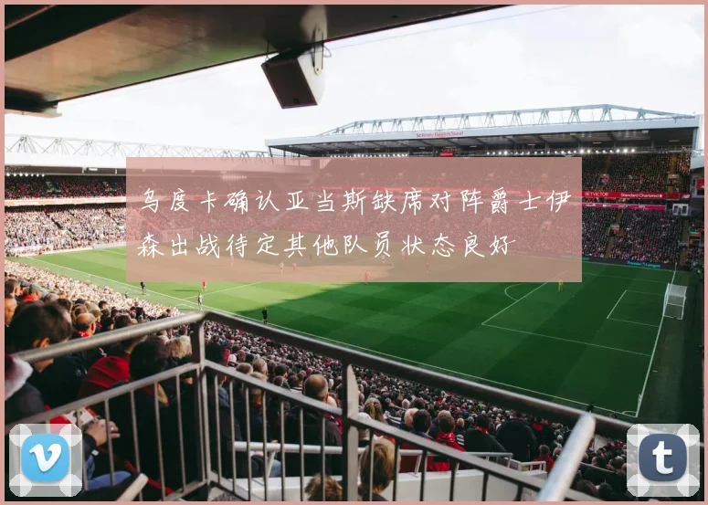 乌度卡确认亚当斯缺席对阵爵士伊森出战待定其他队员状态良好