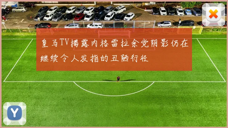 皇马TV揭露内格雷拉余党阴影仍在继续令人发指的丑陋行径