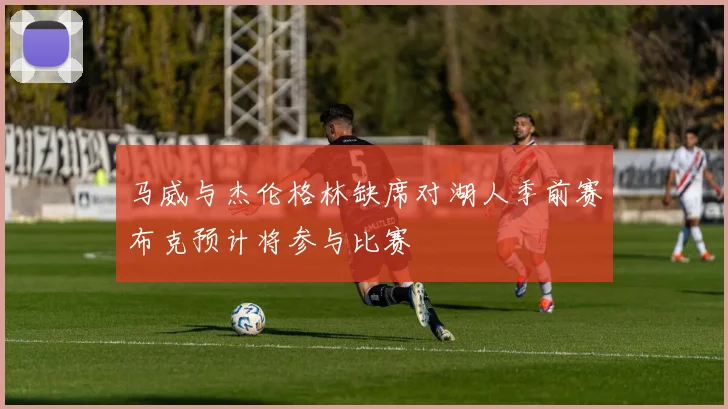 马威与杰伦格林缺席对湖人季前赛布克预计将参与比赛