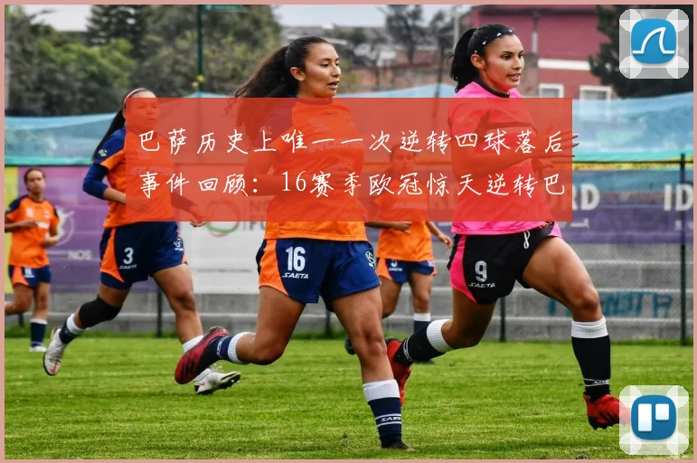 巴萨历史上唯一一次逆转四球落后事件回顾：16赛季欧冠惊天逆转巴黎