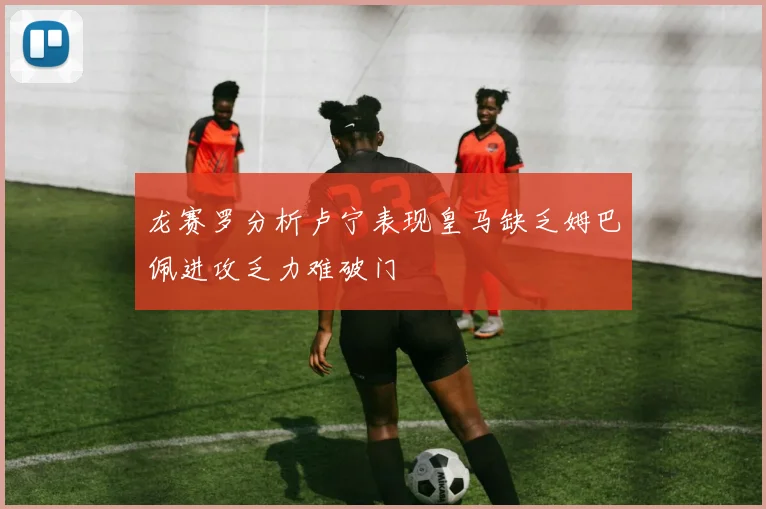 龙赛罗分析卢宁表现皇马缺乏姆巴佩进攻乏力难破门