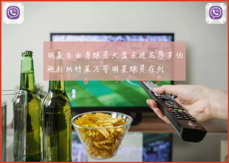 明夏自由身球员大盘点迈尼昂罗伯逊科纳特莱万等明星球员在列