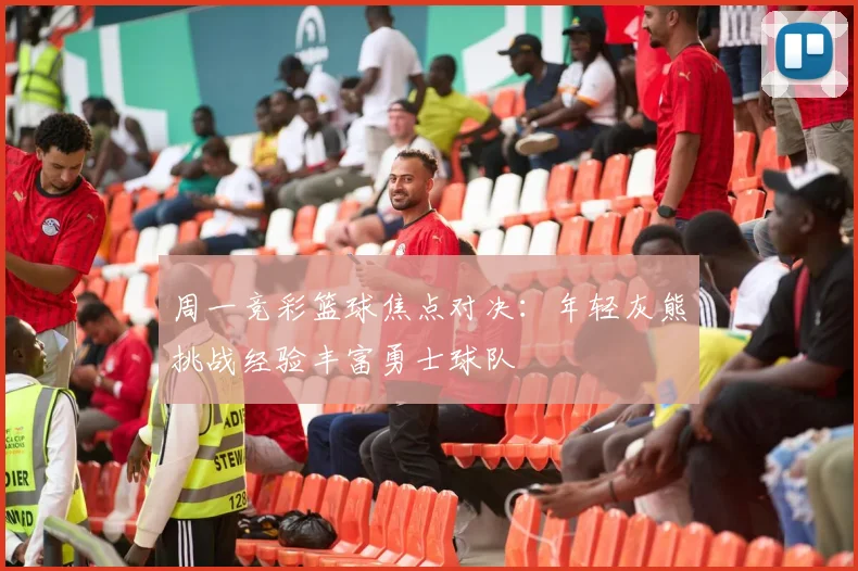 周一竞彩篮球焦点对决：年轻灰熊挑战经验丰富勇士球队