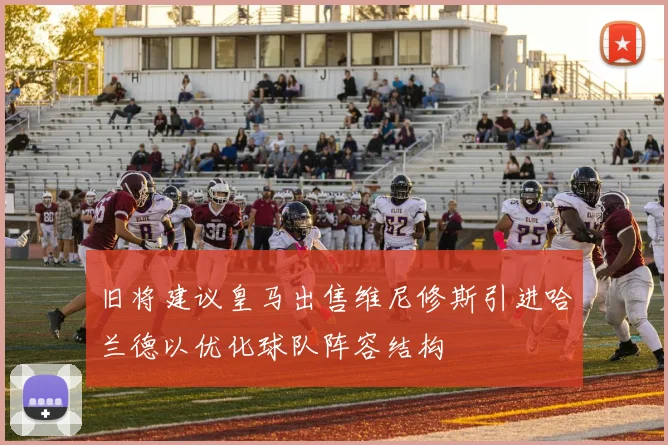 旧将建议皇马出售维尼修斯引进哈兰德以优化球队阵容结构