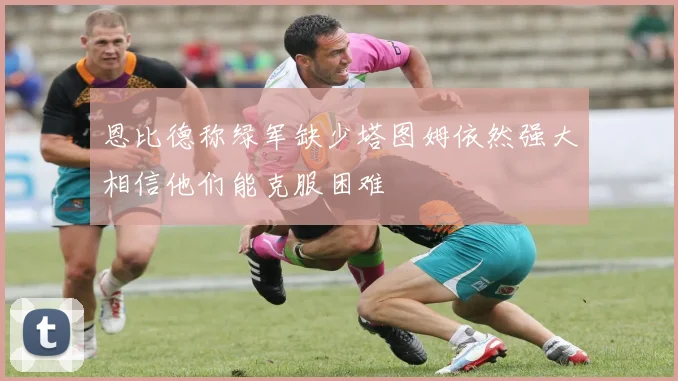 恩比德称绿军缺少塔图姆依然强大相信他们能克服困难