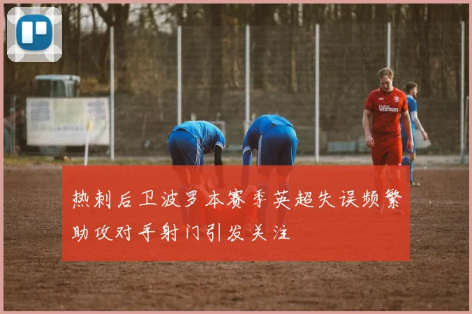 热刺后卫波罗本赛季英超失误频繁助攻对手射门引发关注