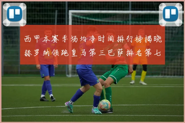 西甲本赛季场均净时间排行榜揭晓赫罗纳领跑皇马第三巴萨排名第七