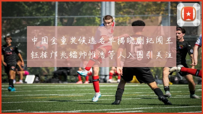 中国金童奖候选名单揭晓蒯纪闻王钰栋邝兆镭帅惟浩等人入围引关注
