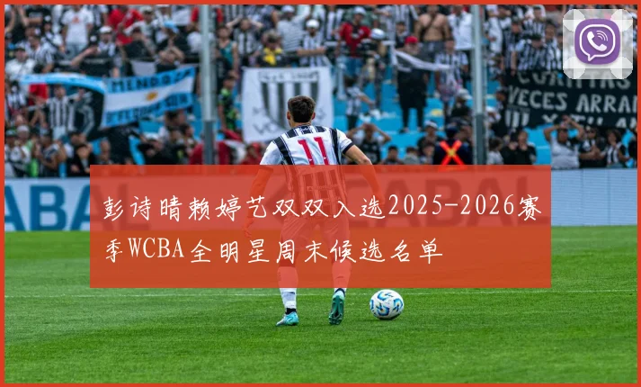 彭诗晴赖婷艺双双入选2025-2026赛季WCBA全明星周末候选名单